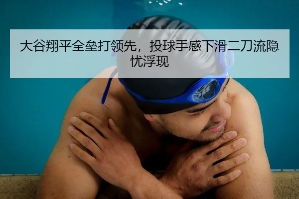 大谷翔平全垒打领先，投球手感下滑二刀流隐忧浮现