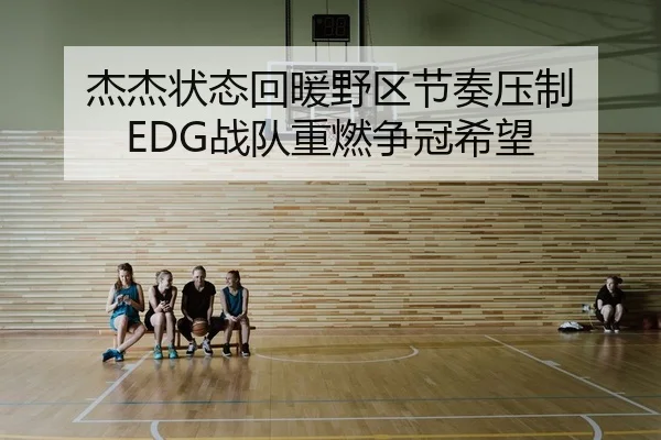杰杰状态回暖野区节奏压制 EDG战队重燃争冠希望