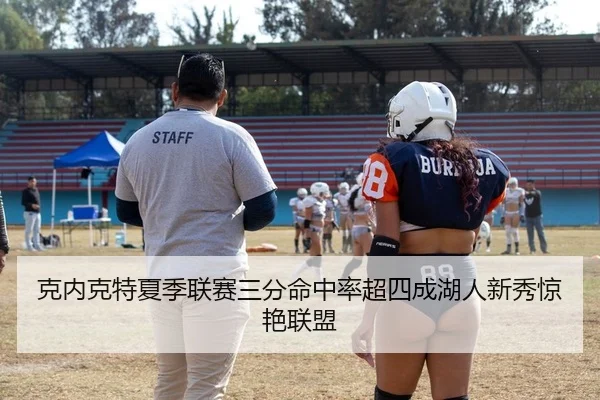 克内克特夏季联赛三分命中率超四成湖人新秀惊艳联盟