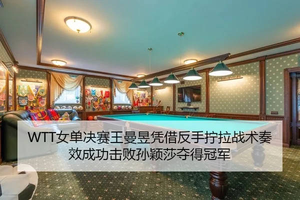 WTT女单决赛王曼昱凭借反手拧拉战术奏效成功击败孙颖莎夺得冠军