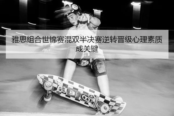 雅思组合世锦赛混双半决赛逆转晋级心理素质成关键